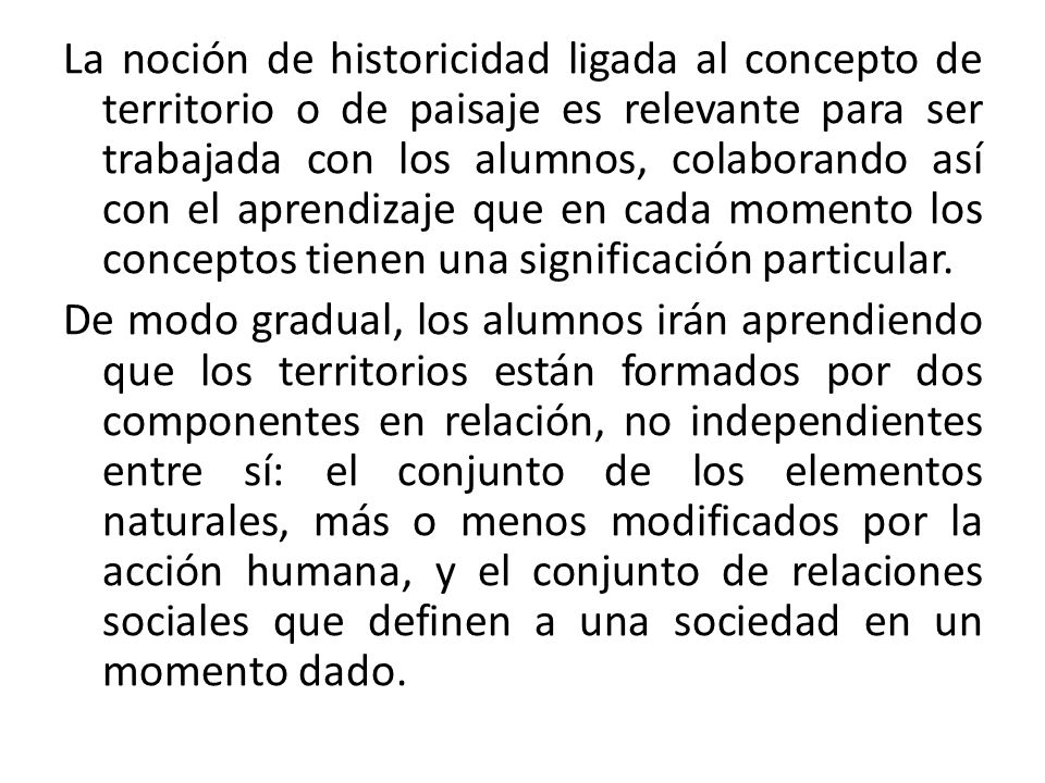 La noción de historicidad ligada al concepto de territorio o de paisaje es relevante para ser trabajada con los alumnos, colaborando así con el aprendizaje que en cada momento los conceptos tienen una significación particular.