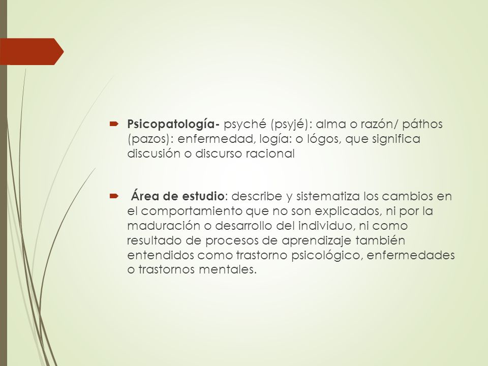 Psicopatología- psyché (psyjé): alma o razón/ páthos (pazos): enfermedad, logía: o lógos, que significa discusión o discurso racional