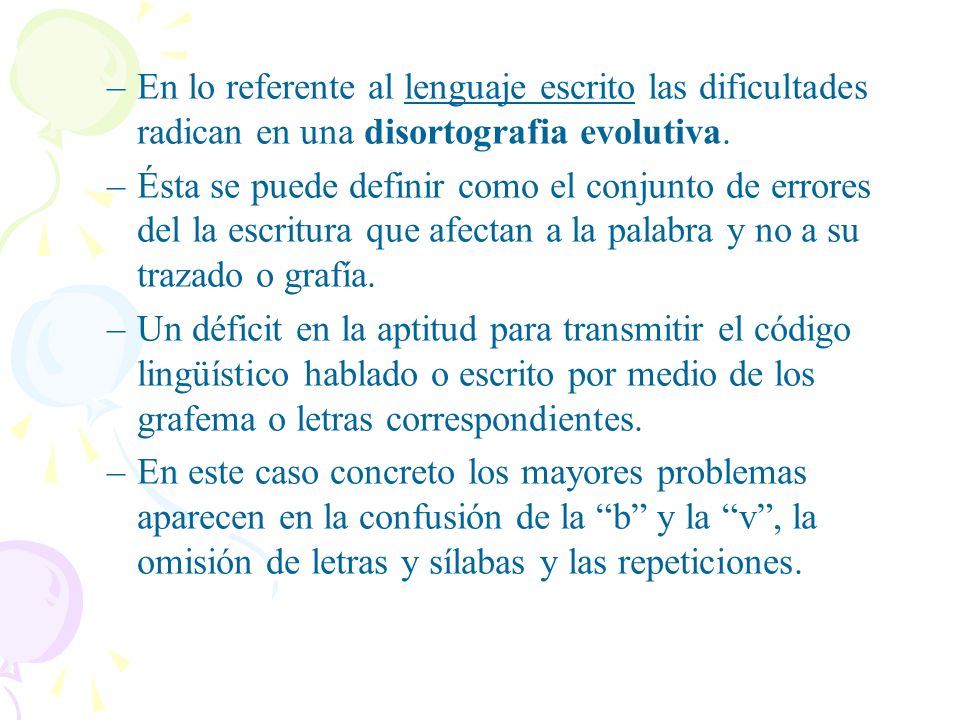 En lo referente al lenguaje escrito las dificultades radican en una disortografia evolutiva.