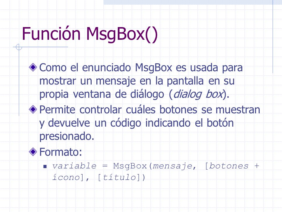 Función MsgBox() Como el enunciado MsgBox es usada para mostrar un mensaje en la pantalla en su propia ventana de diálogo (dialog box).