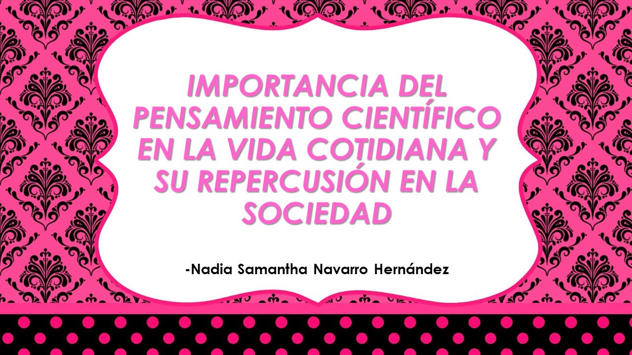 IMPORTANCIA DEL PENSAMIENTO CIENTÍFICO EN LA VIDA COTIDIANA Y SU REPERCUSIÓN EN LA SOCIEDAD -Nadia Samantha Navarro Hernández