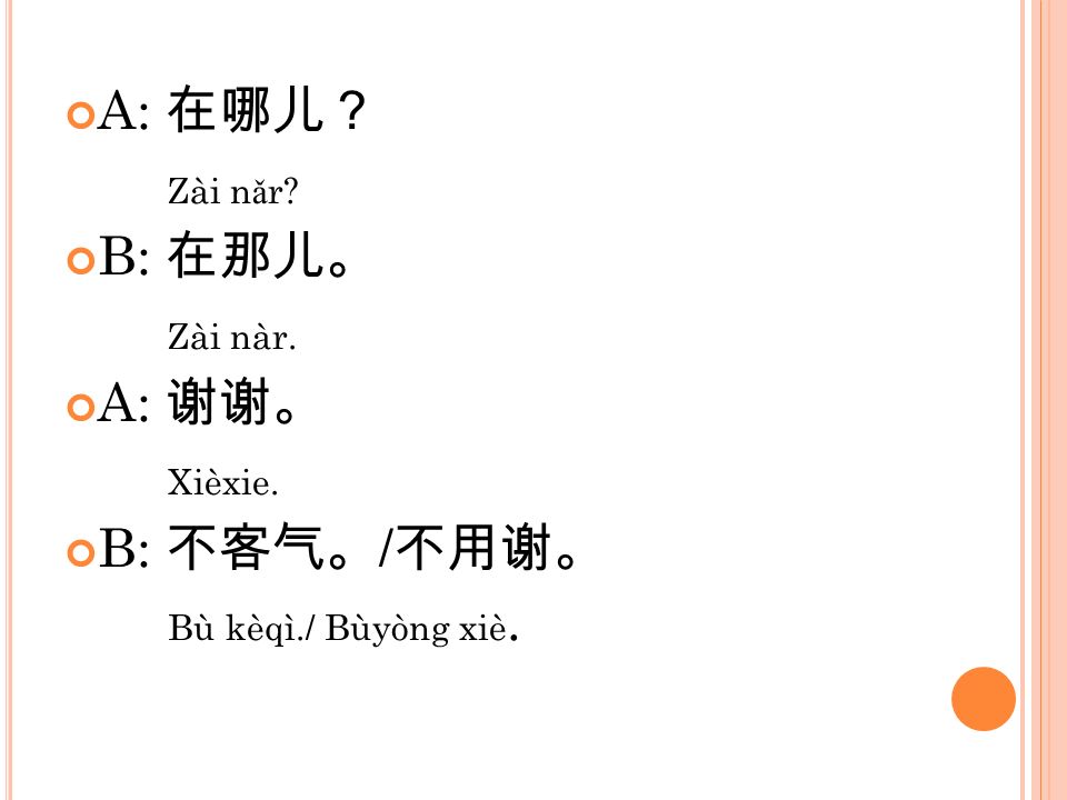 A: 在哪儿？ Zài nǎr B: 在那儿。 Zài nàr. A: 谢谢。 Xièxie. B: 不客气。/不用谢。 Bù kèqì./ Bùyòng xiè.