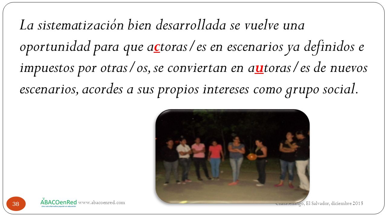La sistematización bien desarrollada se vuelve una oportunidad para que actoras/es en escenarios ya definidos e impuestos por otras/os, se conviertan en autoras/es de nuevos escenarios, acordes a sus propios intereses como grupo social.