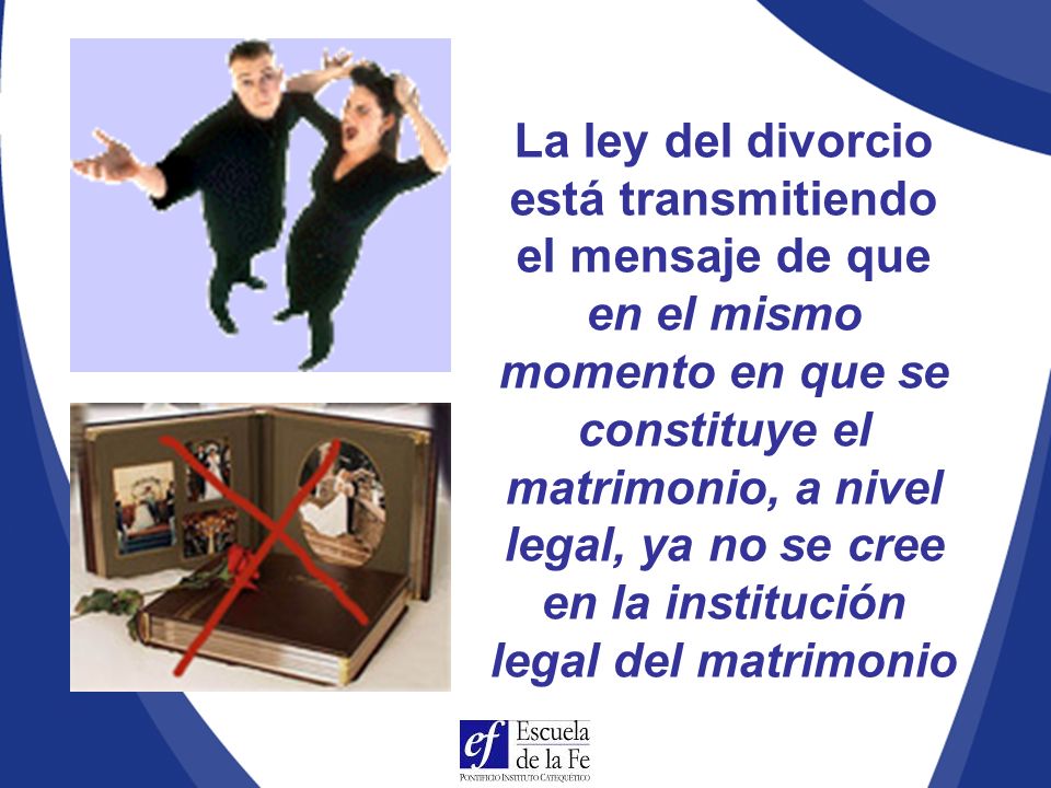 La ley del divorcio está transmitiendo el mensaje de que en el mismo momento en que se constituye el matrimonio, a nivel legal, ya no se cree en la institución legal del matrimonio