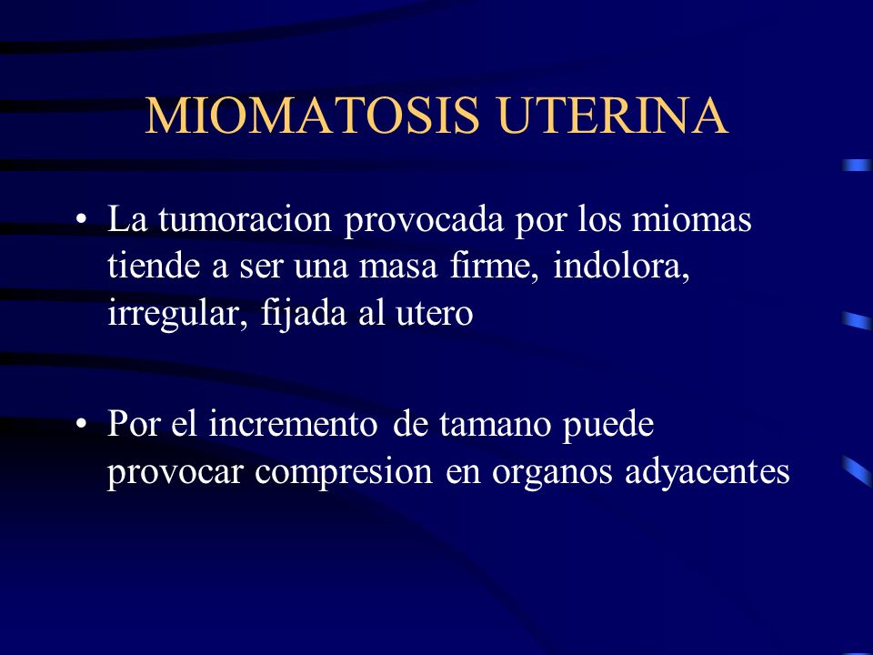 MIOMATOSIS UTERINA La tumoracion provocada por los miomas tiende a ser una masa firme, indolora, irregular, fijada al utero.