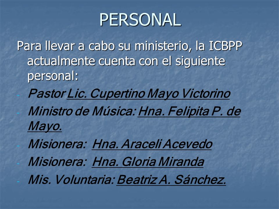 PERSONAL Para llevar a cabo su ministerio, la ICBPP actualmente cuenta con el siguiente personal: Pastor Lic. Cupertino Mayo Victorino.