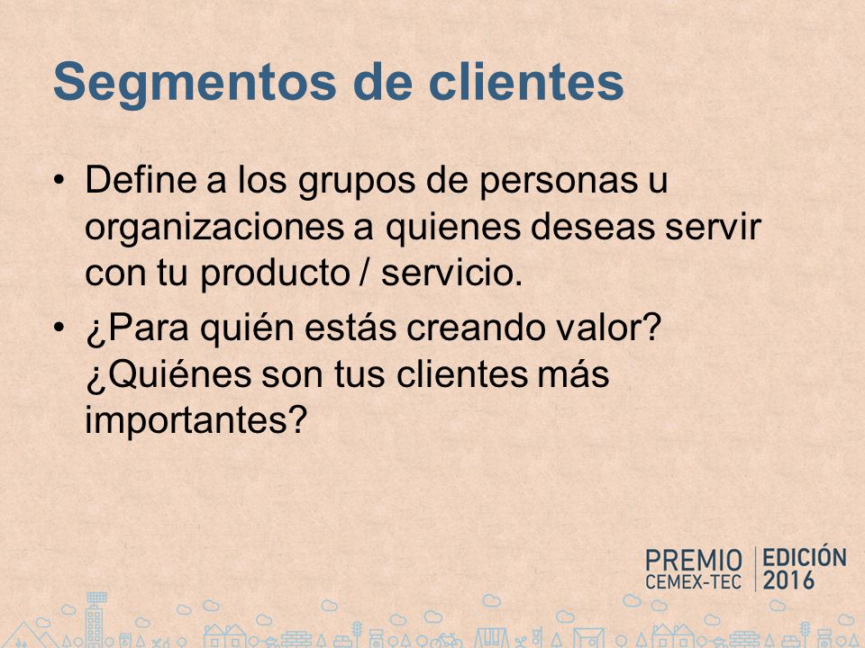 Segmentos de clientes Define a los grupos de personas u organizaciones a quienes deseas servir con tu producto / servicio.