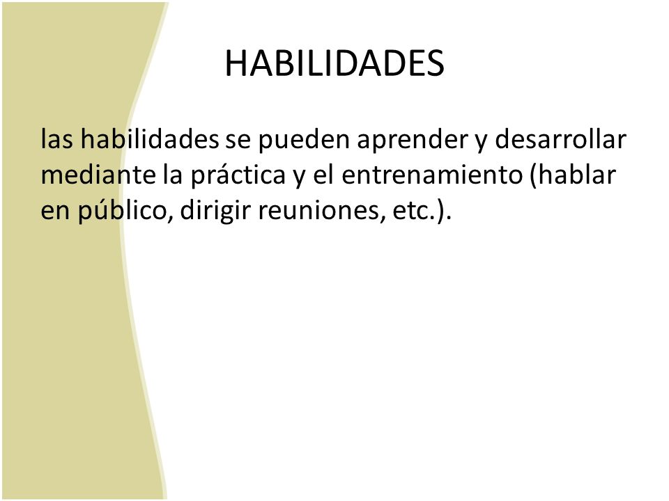 HABILIDADES las habilidades se pueden aprender y desarrollar mediante la práctica y el entrenamiento (hablar en público, dirigir reuniones, etc.).