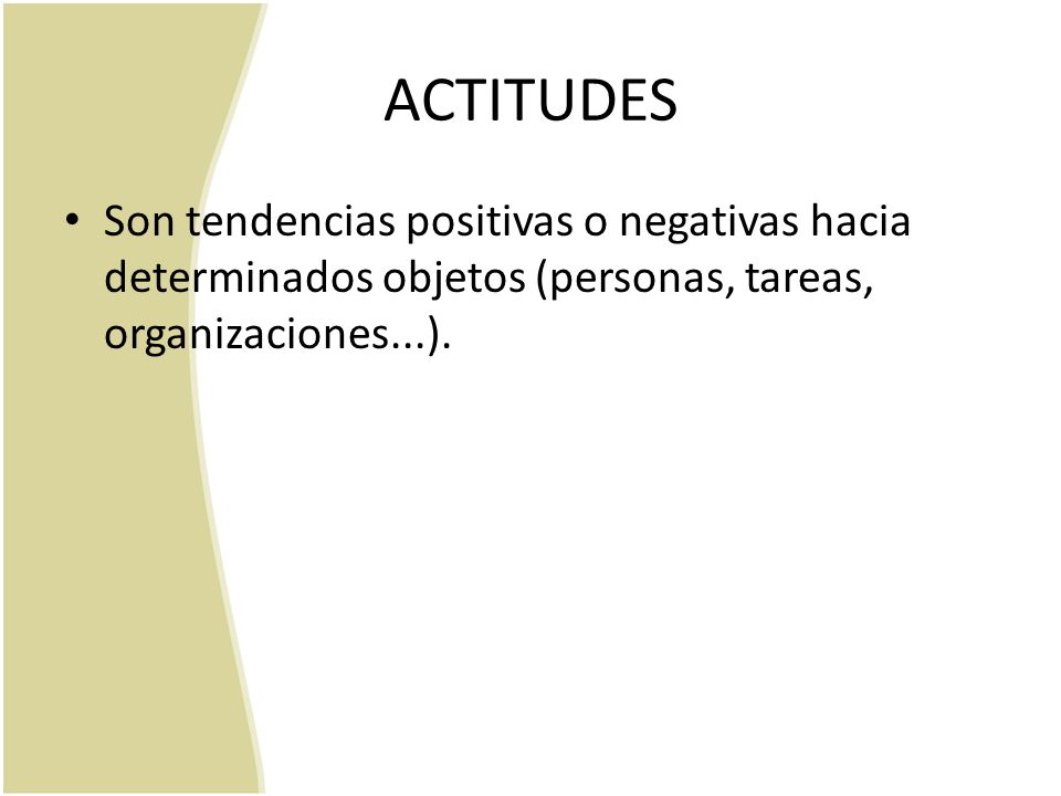 ACTITUDES Son tendencias positivas o negativas hacia determinados objetos (personas, tareas, organizaciones...).