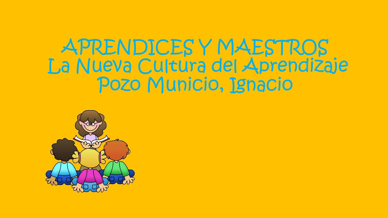 APRENDICES Y MAESTROS La Nueva Cultura del Aprendizaje Pozo Municio, Ignacio