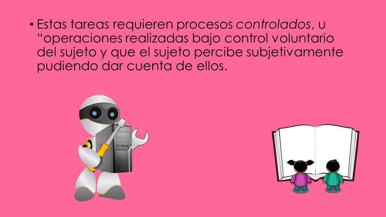 Estas tareas requieren procesos controlados, u operaciones realizadas bajo control voluntario del sujeto y que el sujeto percibe subjetivamente pudiendo dar cuenta de ellos.