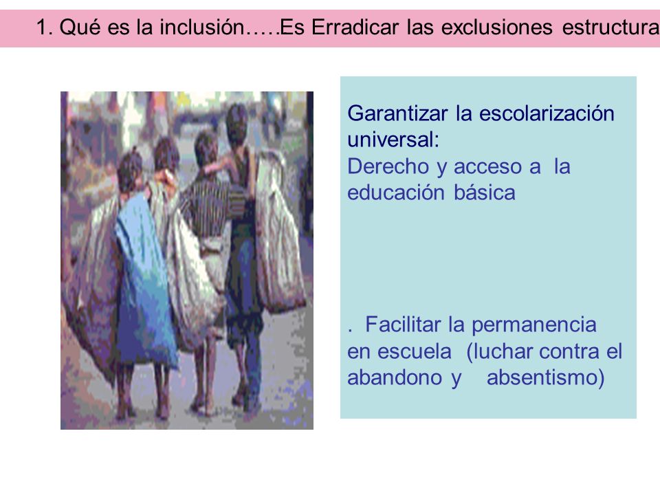 1. Qué es la inclusión…… Es Erradicar las exclusiones estructurales. Garantizar la escolarización universal: