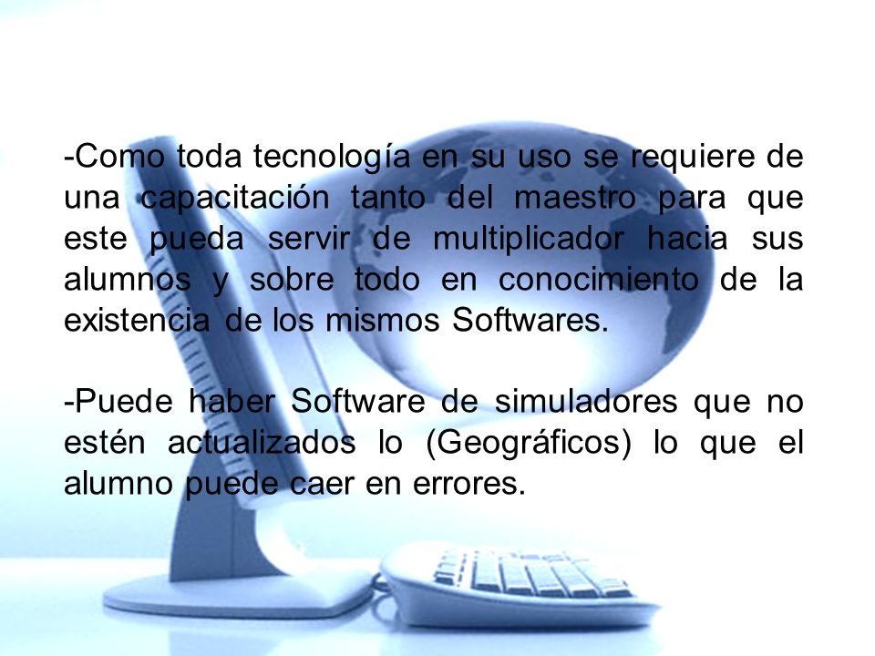 -Como toda tecnología en su uso se requiere de una capacitación tanto del maestro para que este pueda servir de multiplicador hacia sus alumnos y sobre todo en conocimiento de la existencia de los mismos Softwares.