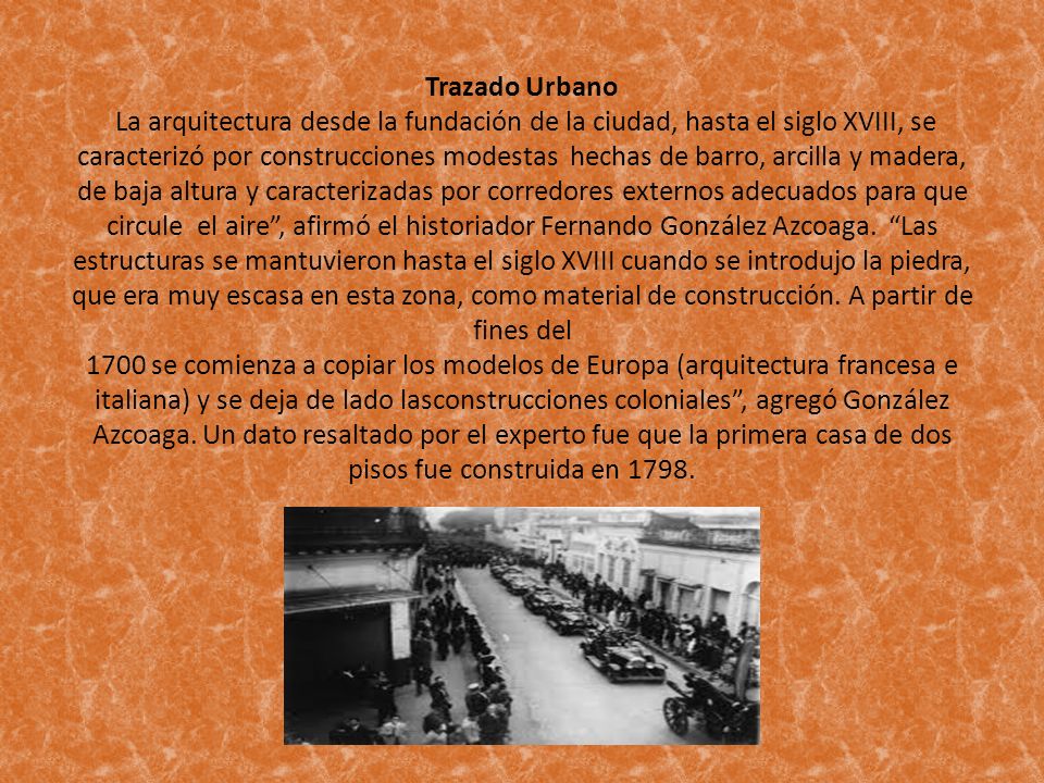 Trazado Urbano La arquitectura desde la fundación de la ciudad, hasta el siglo XVIII, se caracterizó por construcciones modestas hechas de barro, arcilla y madera, de baja altura y caracterizadas por corredores externos adecuados para que circule el aire , afirmó el historiador Fernando González Azcoaga.