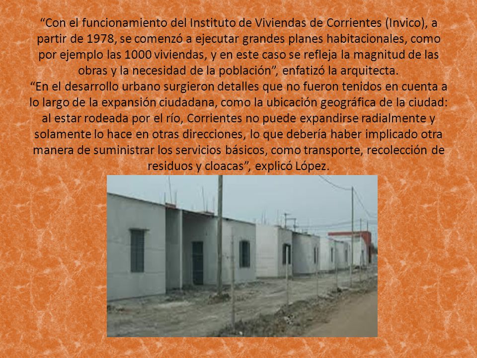 Con el funcionamiento del Instituto de Viviendas de Corrientes (Invico), a partir de 1978, se comenzó a ejecutar grandes planes habitacionales, como por ejemplo las 1000 viviendas, y en este caso se refleja la magnitud de las obras y la necesidad de la población , enfatizó la arquitecta.