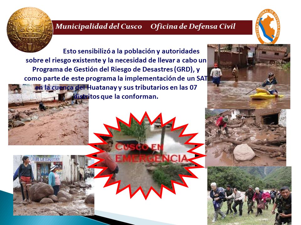 Esto sensibilizó a la población y autoridades sobre el riesgo existente y la necesidad de llevar a cabo un Programa de Gestión del Riesgo de Desastres (GRD), y como parte de este programa la implementación de un SAT en la cuenca del Huatanay y sus tributarios en las 07 distritos que la conforman.