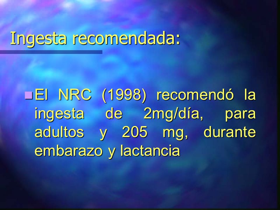 Ingesta recomendada: El NRC (1998) recomendó la ingesta de 2mg/día, para adultos y 205 mg, durante embarazo y lactancia.