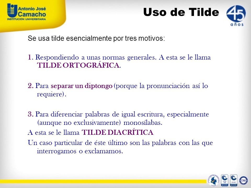 Uso de Tilde Se usa tilde esencialmente por tres motivos: 1. Respondiendo a unas normas generales. A esta se le llama TILDE ORTOGRÁFICA.
