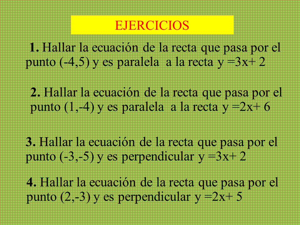 EJERCICIOS 1. Hallar la ecuación de la recta que pasa por el punto (-4,5) y es paralela a la recta y =3x+ 2.