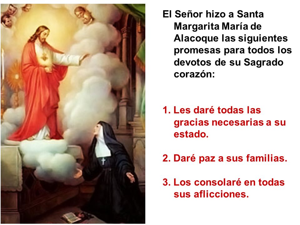 El Señor hizo a Santa Margarita María de Alacoque las siguientes promesas para todos los devotos de su Sagrado corazón: