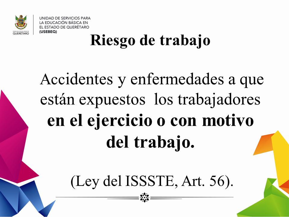 Riesgo de trabajo Accidentes y enfermedades a que están expuestos los trabajadores en el ejercicio o con motivo del trabajo.