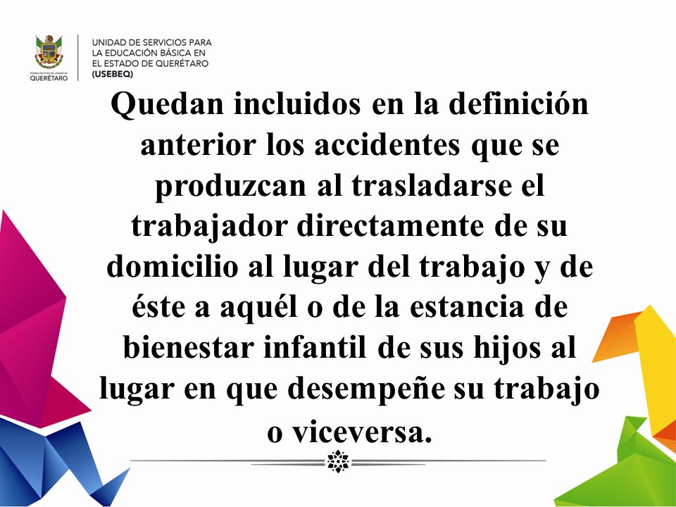 Quedan incluidos en la definición anterior los accidentes que se produzcan al trasladarse el trabajador directamente de su domicilio al lugar del trabajo y de éste a aquél o de la estancia de bienestar infantil de sus hijos al lugar en que desempeñe su trabajo o viceversa.