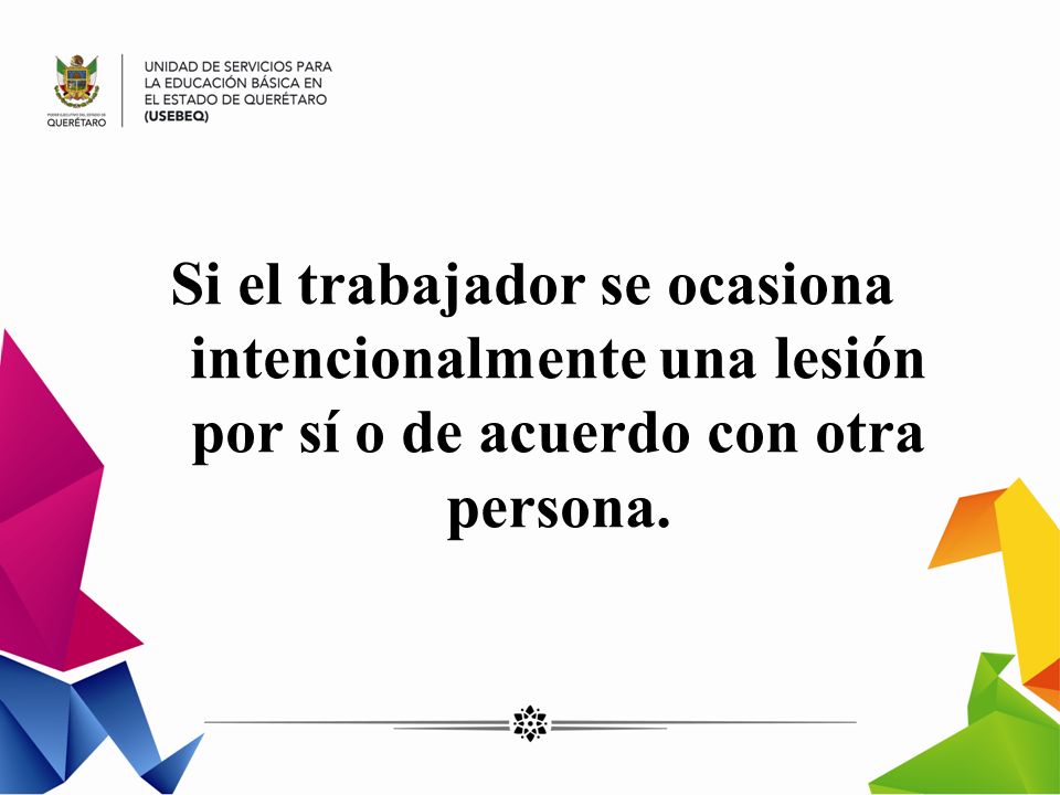 Si el trabajador se ocasiona intencionalmente una lesión por sí o de acuerdo con otra persona.