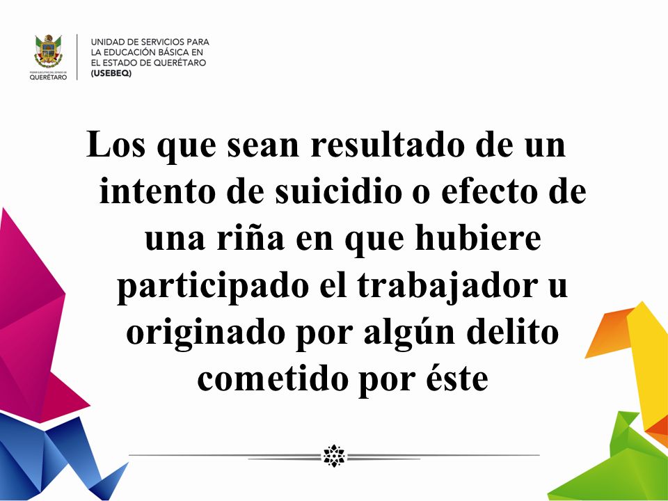 Los que sean resultado de un intento de suicidio o efecto de una riña en que hubiere participado el trabajador u originado por algún delito cometido por éste