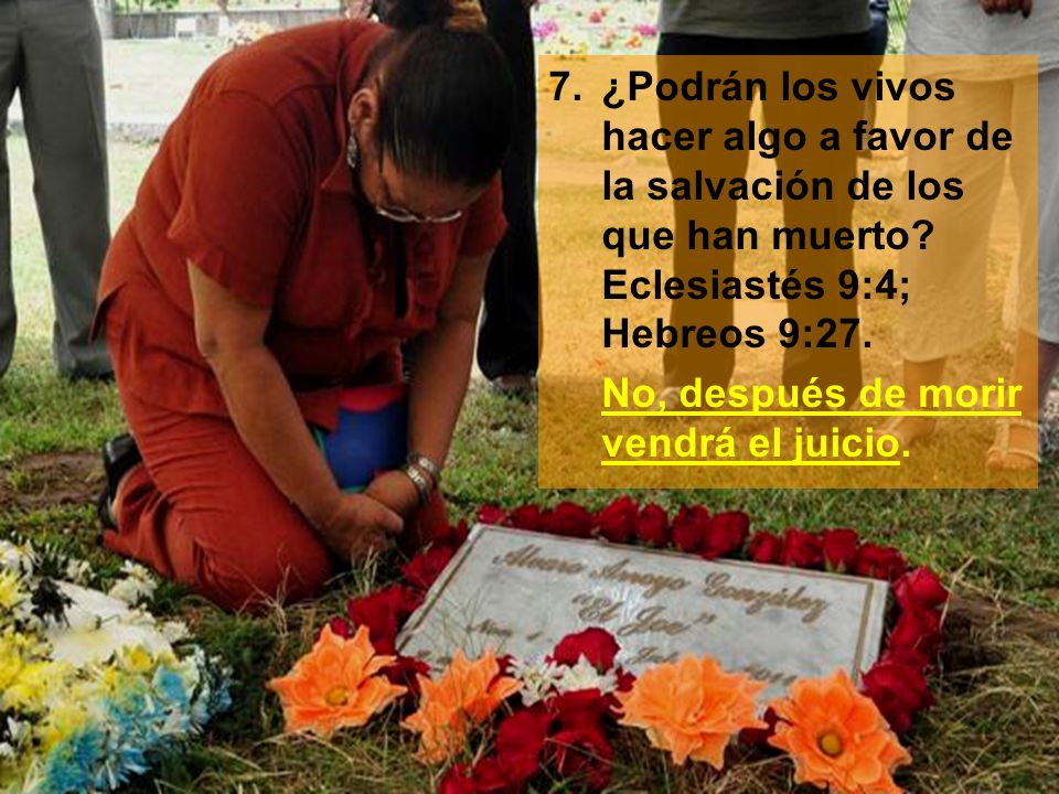 7. ¿Podrán los vivos hacer algo a favor de la salvación de los que han muerto Eclesiastés 9:4; Hebreos 9:27.