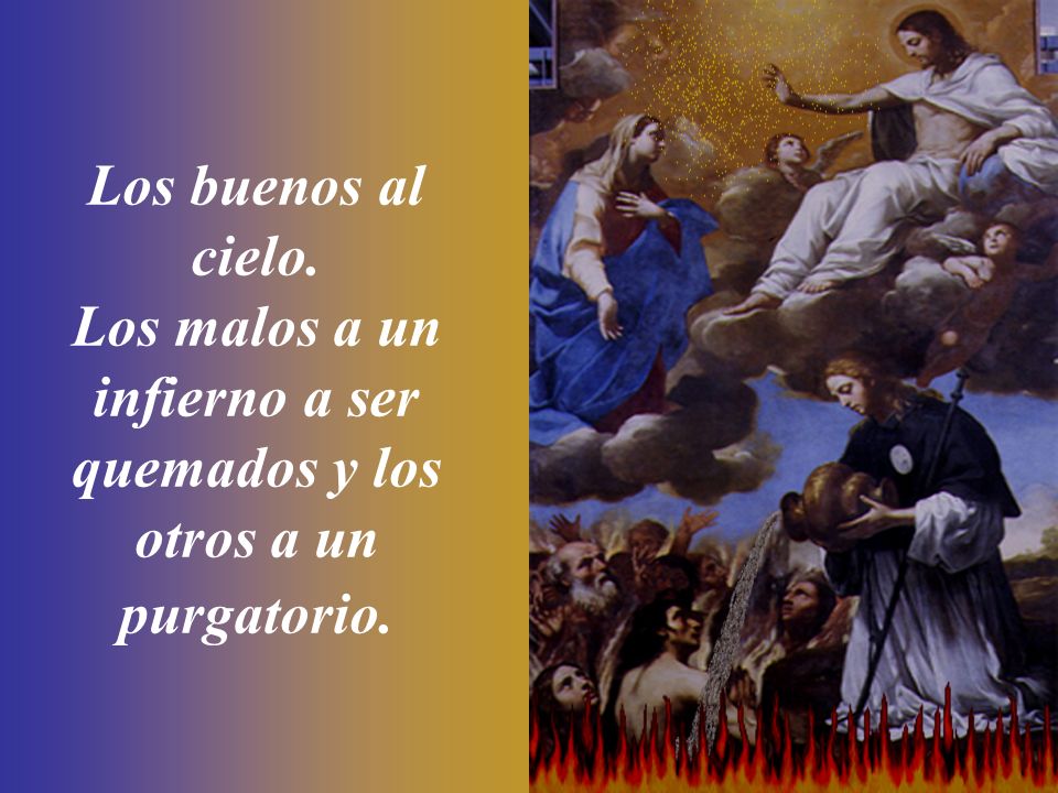 Los buenos al cielo. Los malos a un infierno a ser quemados y los otros a un purgatorio.