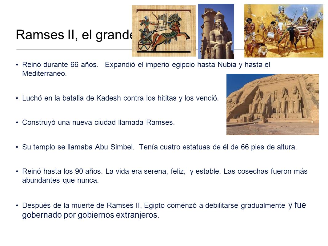 Ramses II, el grande Reinó durante 66 años. Expandió el imperio egipcio hasta Nubia y hasta el Mediterraneo.