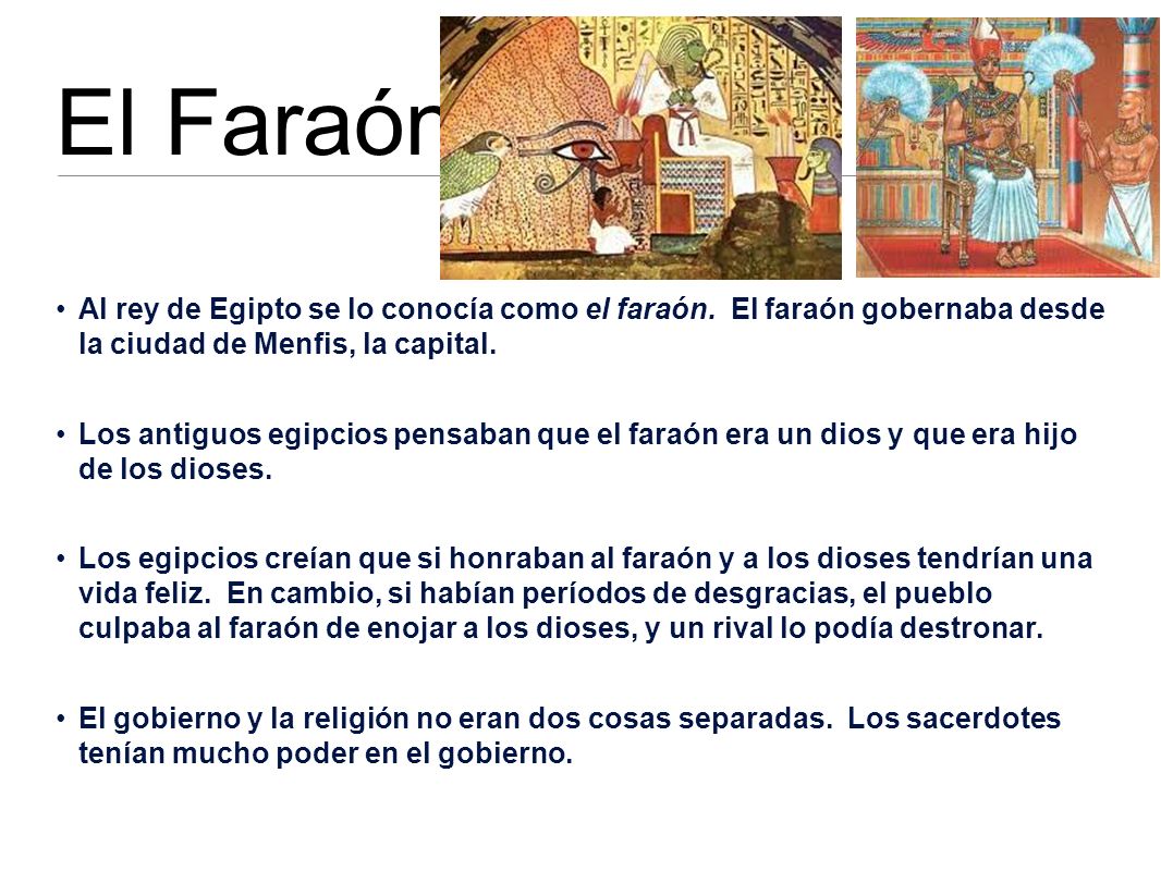 El Faraón Al rey de Egipto se lo conocía como el faraón. El faraón gobernaba desde la ciudad de Menfis, la capital.
