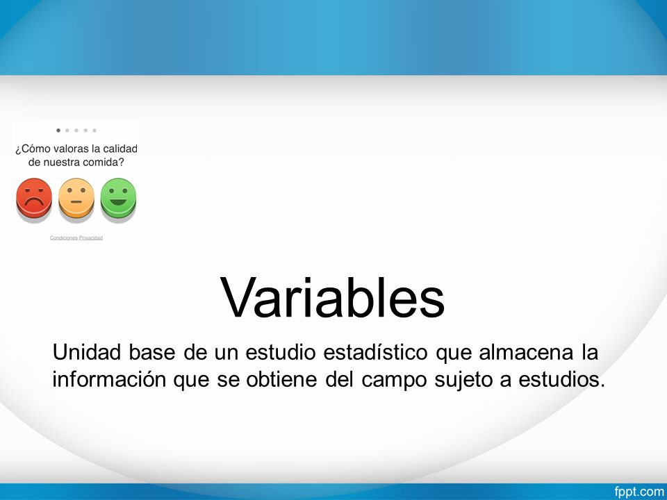 Variables Unidad base de un estudio estadístico que almacena la información que se obtiene del campo sujeto a estudios.