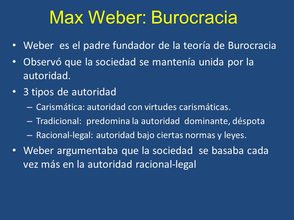 Max Weber: Burocracia Weber es el padre fundador de la teoría de Burocracia. Observó que la sociedad se mantenía unida por la autoridad.