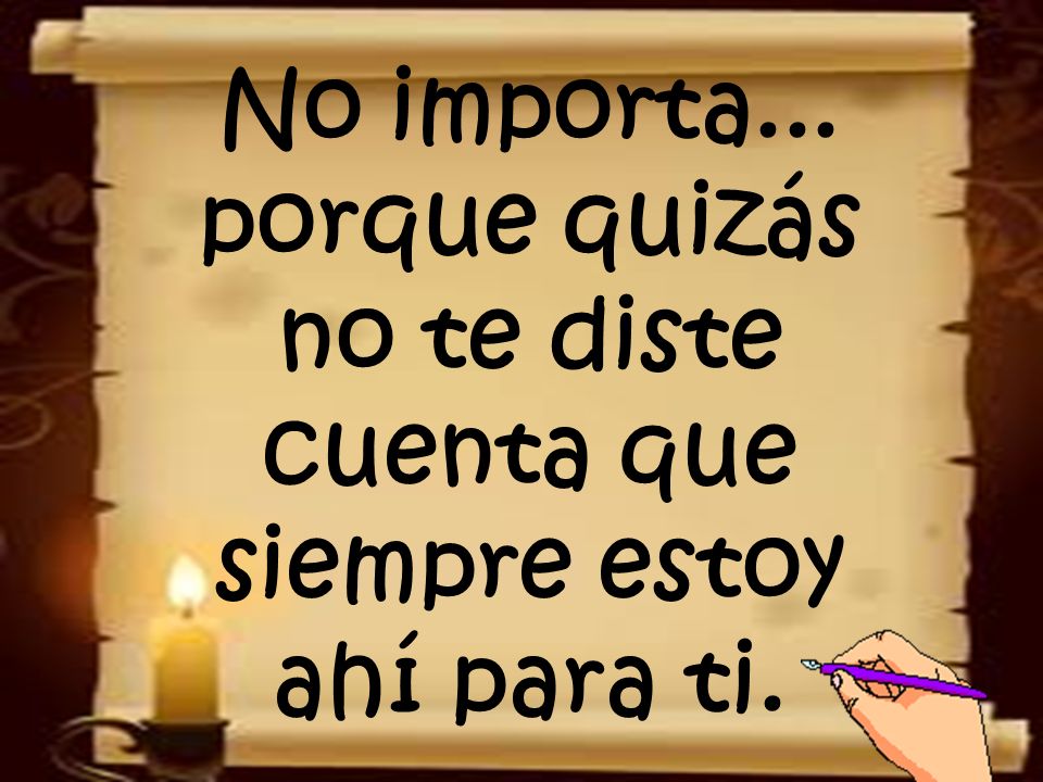 No importa... porque quizás no te diste cuenta que siempre estoy ahí para ti.