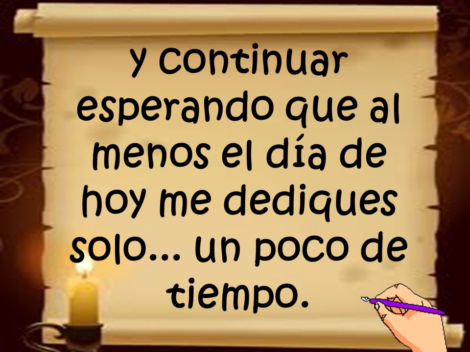 y continuar esperando que al menos el día de hoy me dediques solo
