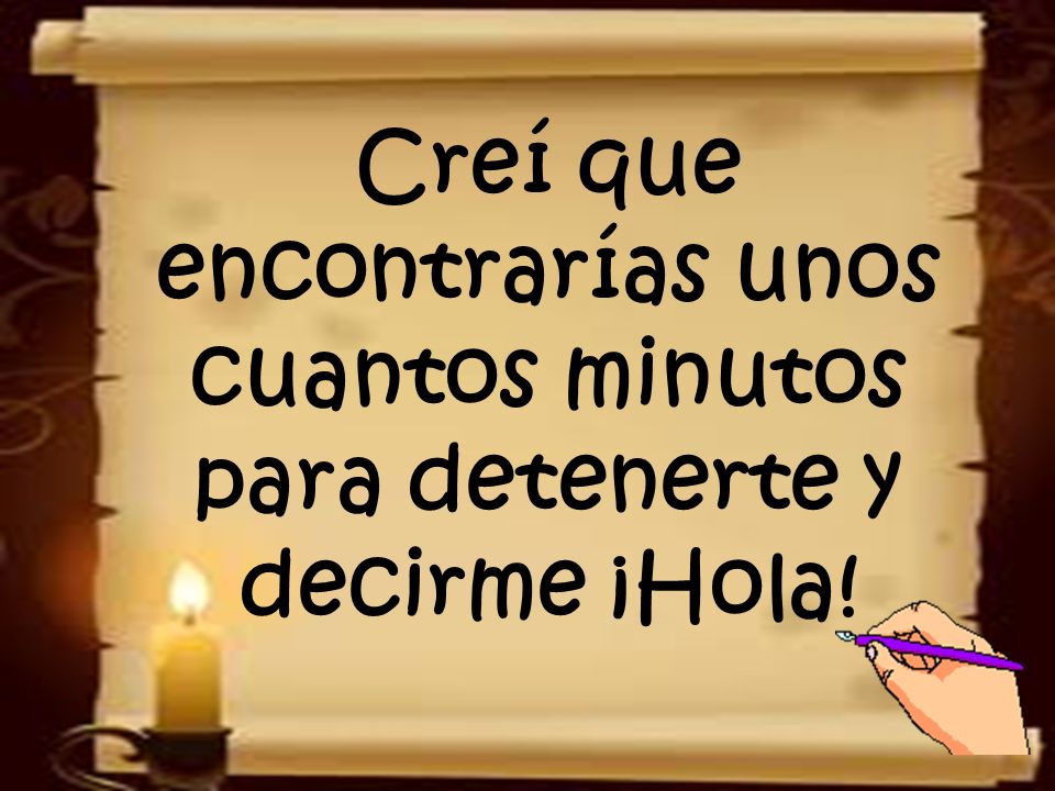 Creí que encontrarías unos cuantos minutos para detenerte y decirme ¡Hola!