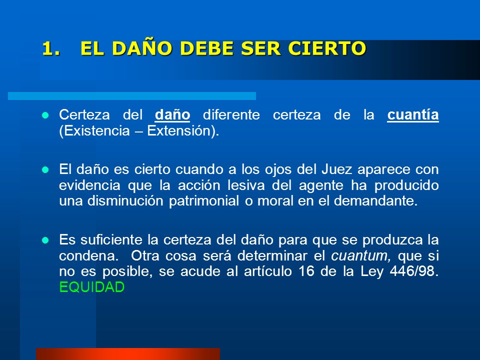 1. EL DAÑO DEBE SER CIERTO Certeza del daño diferente certeza de la cuantía (Existencia – Extensión).
