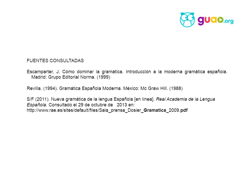 FUENTES CONSULTADAS Escamparter, J. Cómo dominar la gramática. Introducción a la moderna gramática española. Madrid: Grupo Editorial Norma. (1999)