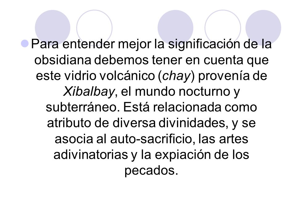Para entender mejor la significación de la obsidiana debemos tener en cuenta que este vidrio volcánico (chay) provenía de Xibalbay, el mundo nocturno y subterráneo.