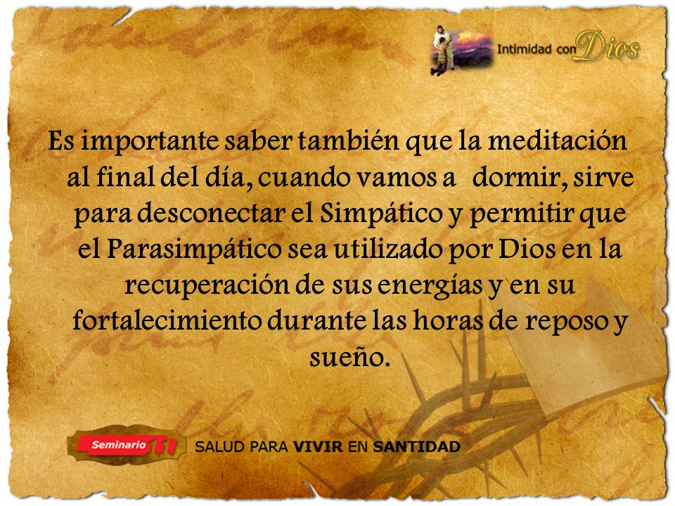 Es importante saber también que la meditación al final del día, cuando vamos a dormir, sirve para desconectar el Simpático y permitir que el Parasimpático sea utilizado por Dios en la recuperación de sus energías y en su fortalecimiento durante las horas de reposo y sueño.