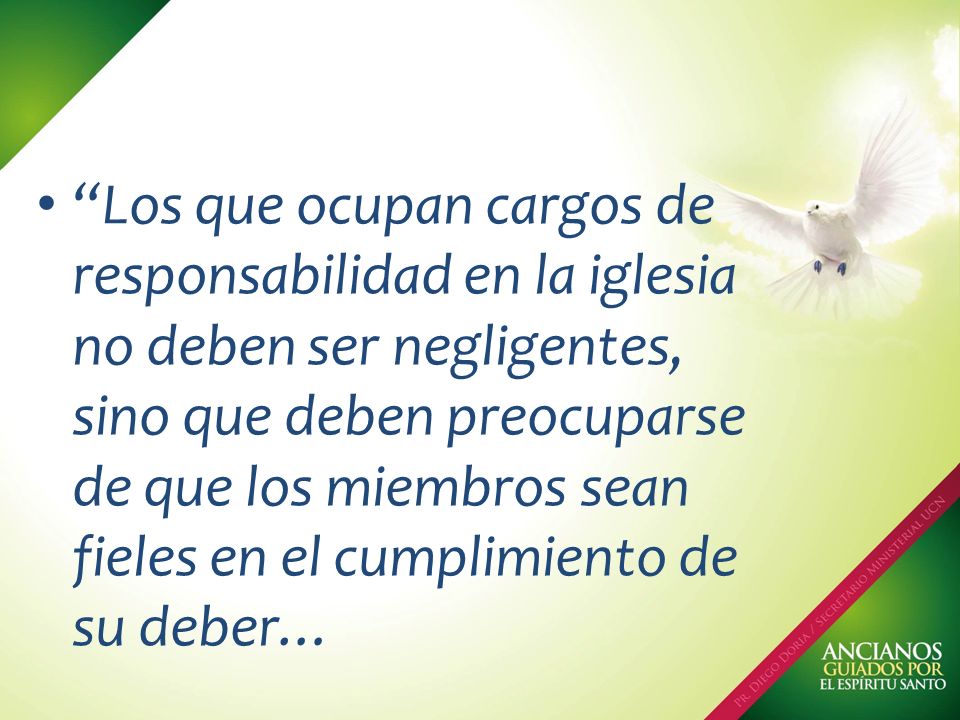 Los que ocupan cargos de responsabilidad en la iglesia no deben ser negligentes, sino que deben preocuparse de que los miembros sean fieles en el cumplimiento de su deber…