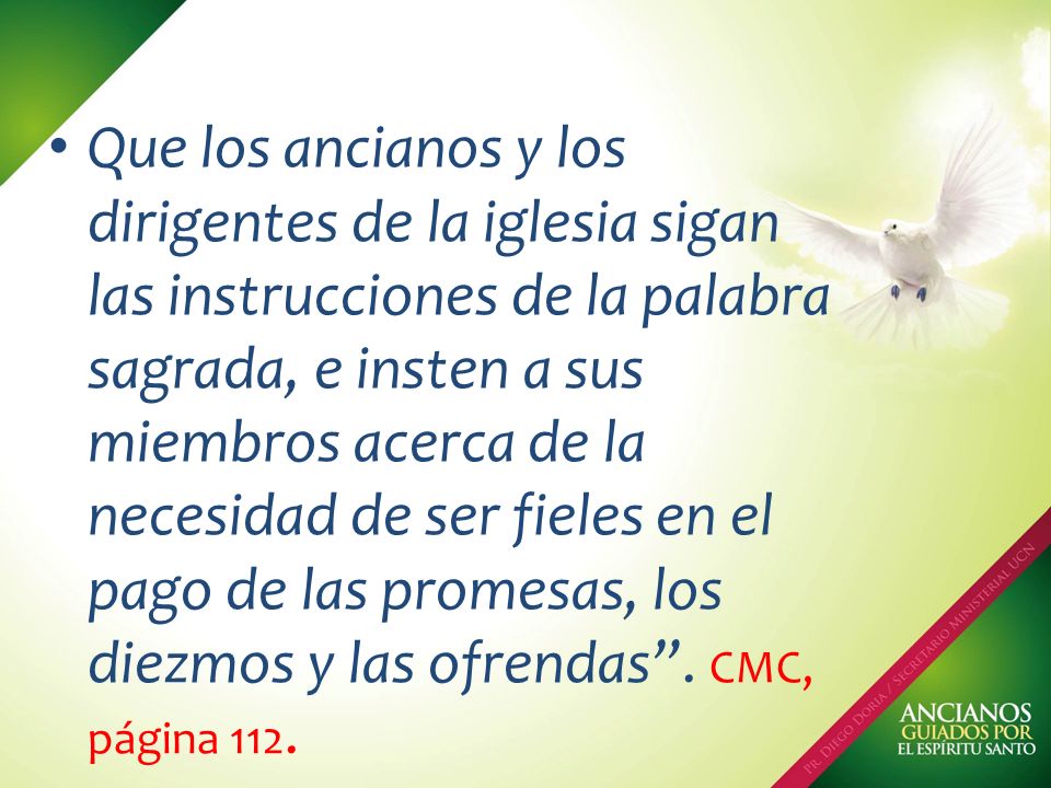 Que los ancianos y los dirigentes de la iglesia sigan las instrucciones de la palabra sagrada, e insten a sus miembros acerca de la necesidad de ser fieles en el pago de las promesas, los diezmos y las ofrendas .