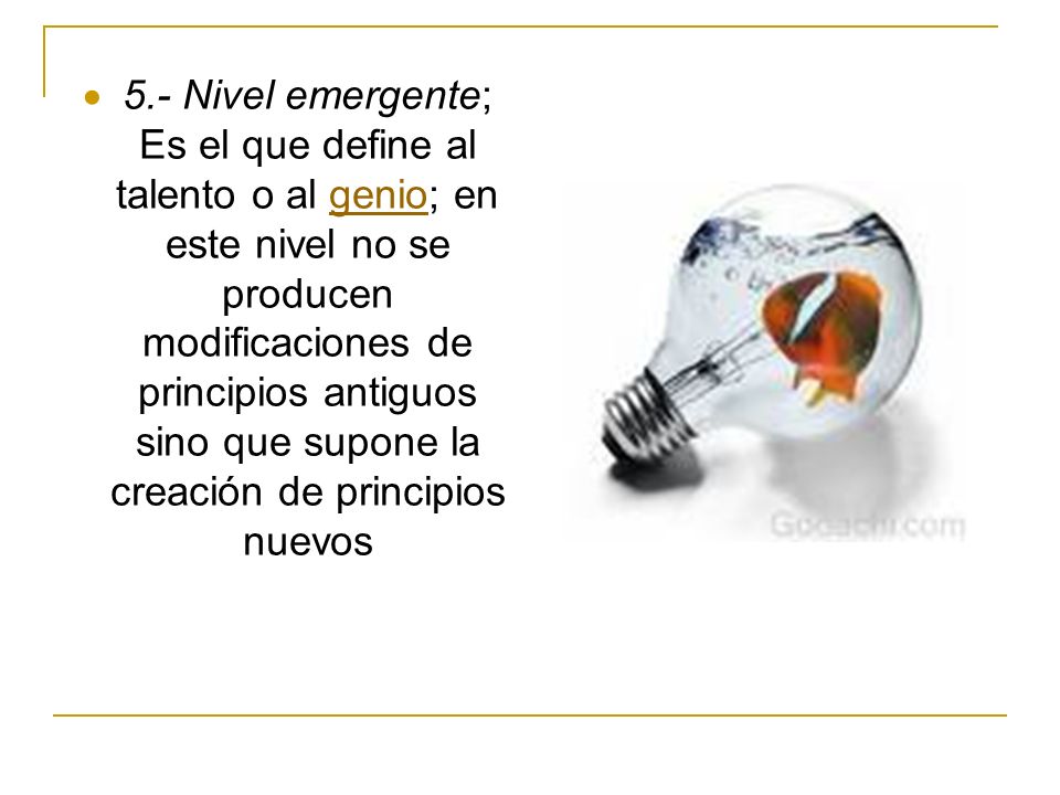 5.- Nivel emergente; Es el que define al talento o al genio; en este nivel no se producen modificaciones de principios antiguos sino que supone la creación de principios nuevos