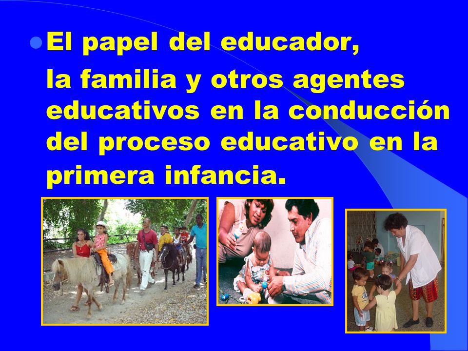 El papel del educador, la familia y otros agentes educativos en la conducción del proceso educativo en la primera infancia.