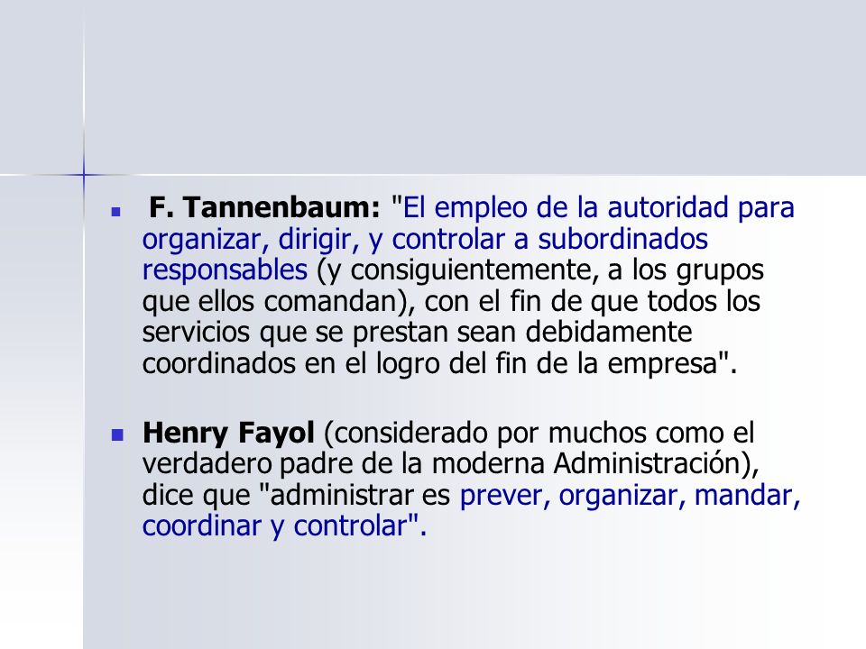 F. Tannenbaum: El empleo de la autoridad para organizar, dirigir, y controlar a subordinados responsables (y consiguientemente, a los grupos que ellos comandan), con el fin de que todos los servicios que se prestan sean debidamente coordinados en el logro del fin de la empresa .