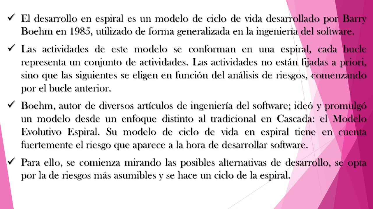 El desarrollo en espiral es un modelo de ciclo de vida desarrollado por Barry Boehm en 1985, utilizado de forma generalizada en la ingeniería del software.