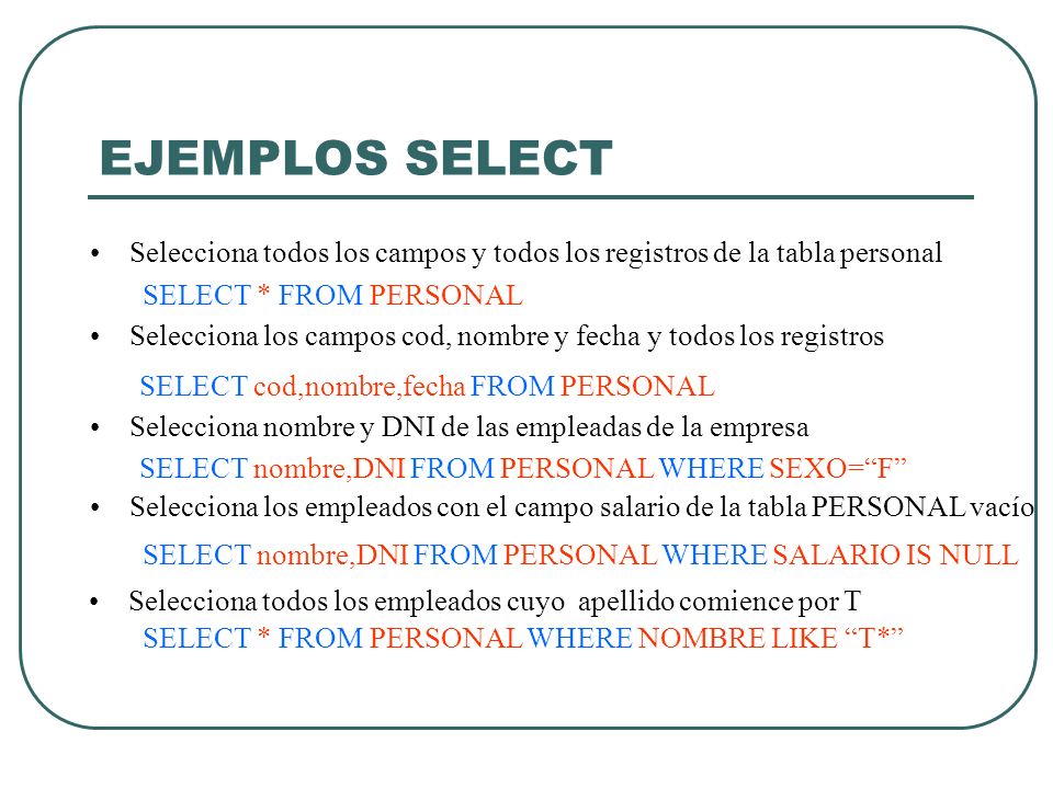 EJEMPLOS SELECT Selecciona todos los campos y todos los registros de la tabla personal. SELECT * FROM PERSONAL.