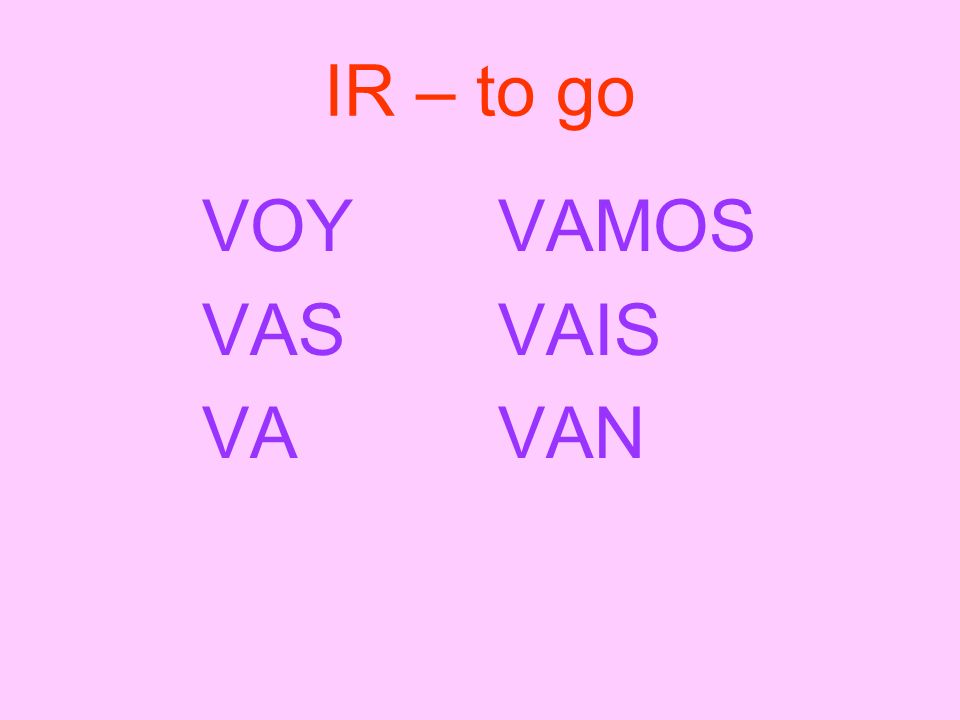 IR – to go VOY VAS VA VAMOS VAIS VAN