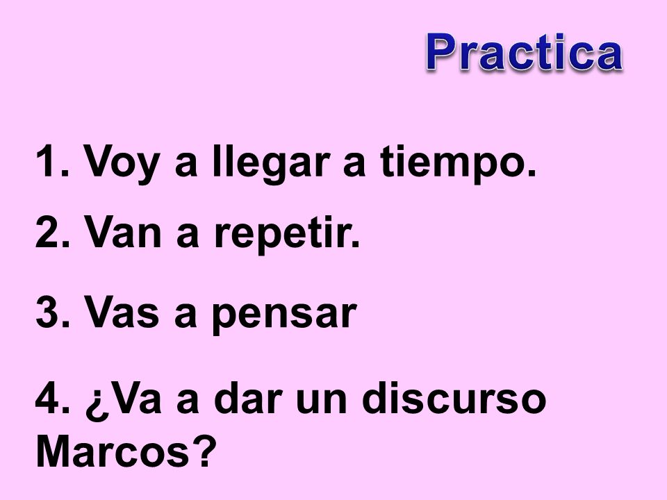 Practica 1. Voy a llegar a tiempo. 2. Van a repetir. 3. Vas a pensar